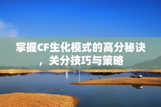 掌握CF生化模式的高分秘诀，关分技巧与策略
