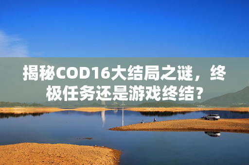 揭秘COD16大结局之谜，终极任务还是游戏终结？