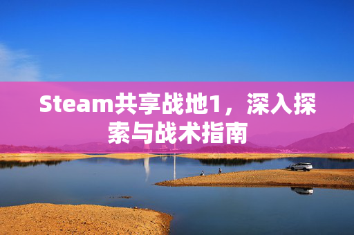 Steam共享战地1，深入探索与战术指南