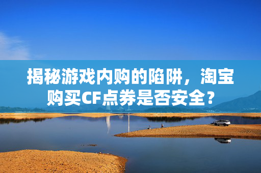 揭秘游戏内购的陷阱,淘宝购买CF点券是否安全? 揭秘游戏内购的陷阱,淘宝购买CF点券是否安全?
