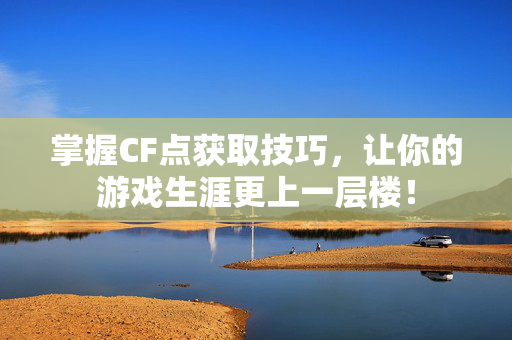 掌握CF点获取技巧，让你的游戏生涯更上一层楼！