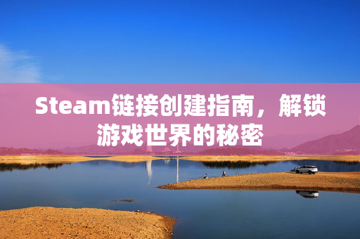 Steam链接创建指南，解锁游戏世界的秘密