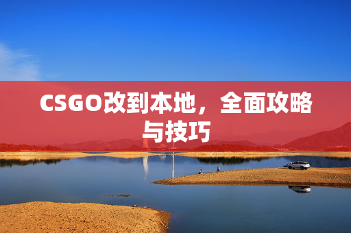 CSGO改到本地，全面攻略与技巧