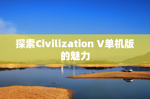 探索Civilization V单机版的魅力