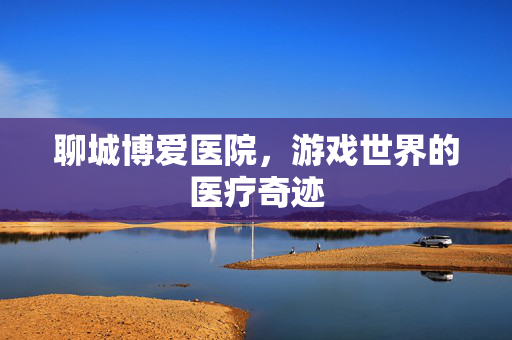 聊城博爱医院，游戏世界的医疗奇迹