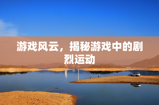 游戏风云，揭秘游戏中的剧烈运动
