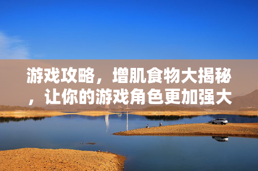 游戏攻略,增肌食物大揭秘,让你的游戏角色更加强大! 游戏攻略,增肌食物大揭秘,让你的游戏角色更加强大!