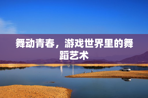 舞动青春，游戏世界里的舞蹈艺术