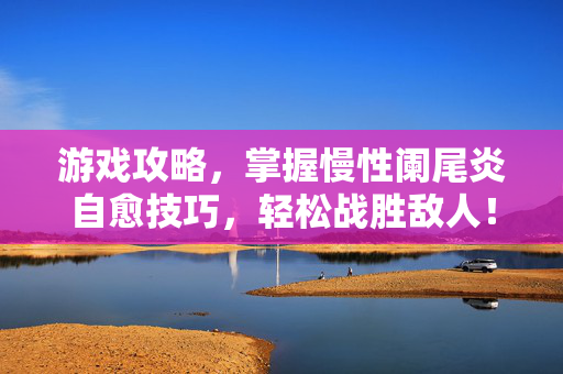 游戏攻略，掌握慢性阑尾炎自愈技巧，轻松战胜敌人！