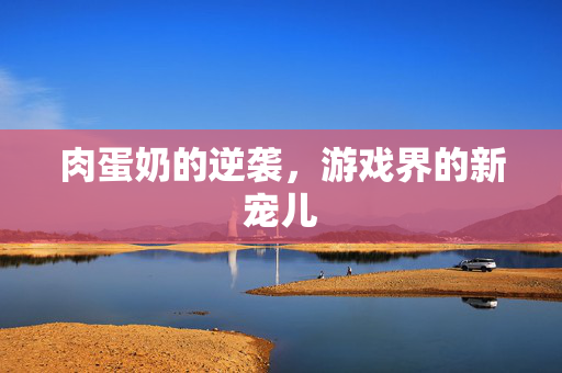 肉蛋奶的逆袭,游戏界的新宠儿 肉蛋奶的逆袭,游戏界的新宠儿
