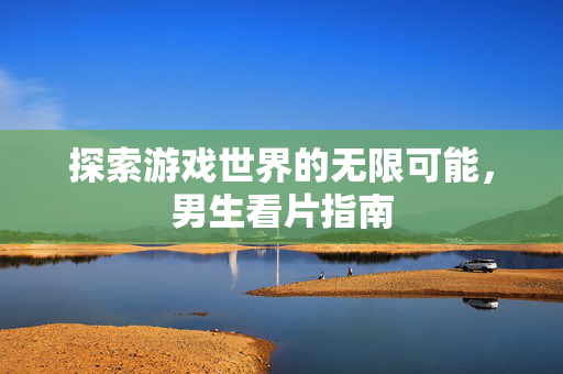 探索游戏世界的无限可能，男生看片指南