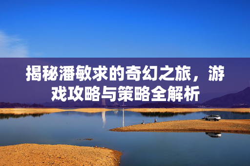 揭秘潘敏求的奇幻之旅，游戏攻略与策略全解析