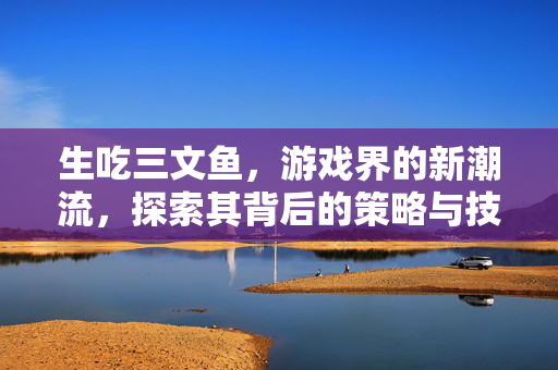 生吃三文鱼，游戏界的新潮流，探索其背后的策略与技巧