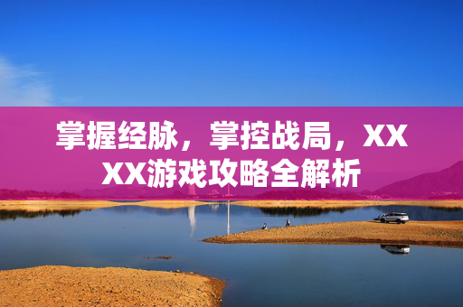 掌握经脉，掌控战局，XXXX游戏攻略全解析