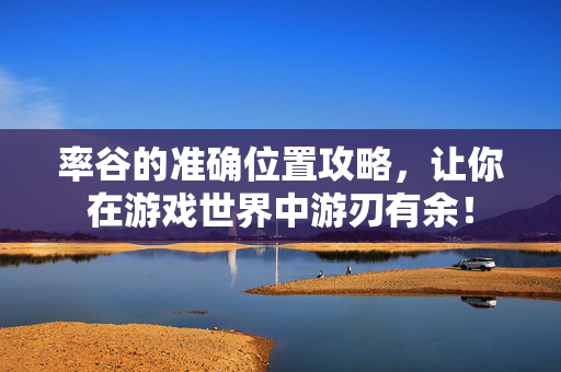 率谷的准确位置攻略，让你在游戏世界中游刃有余！