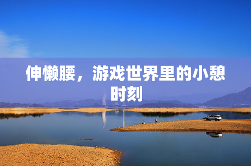 伸懒腰，游戏世界里的小憩时刻