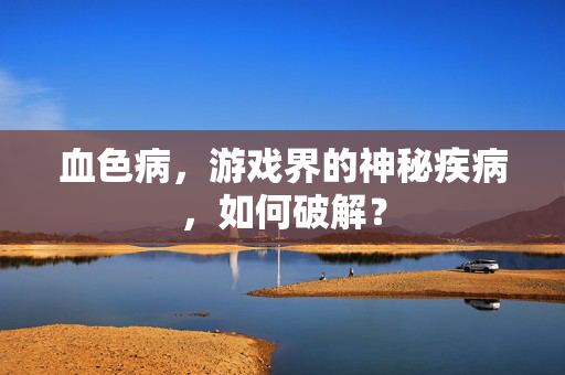 血色病，游戏界的神秘疾病，如何破解？