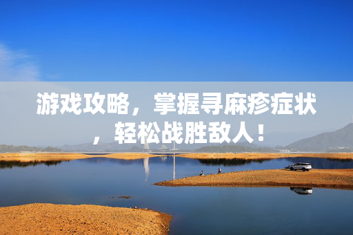 游戏攻略，掌握寻麻疹症状，轻松战胜敌人！