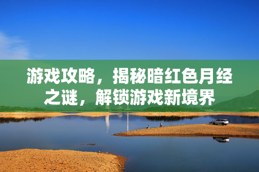 游戏攻略，揭秘暗红色月经之谜，解锁游戏新境界