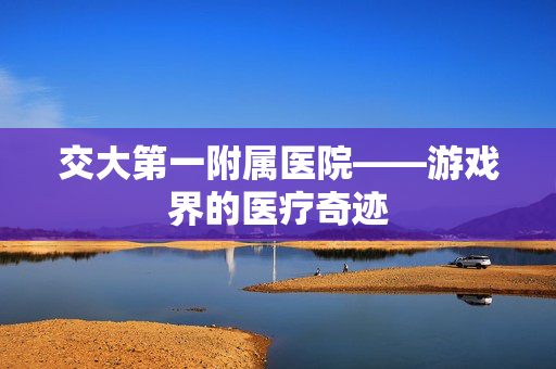 交大第一附属医院——游戏界的医疗奇迹
