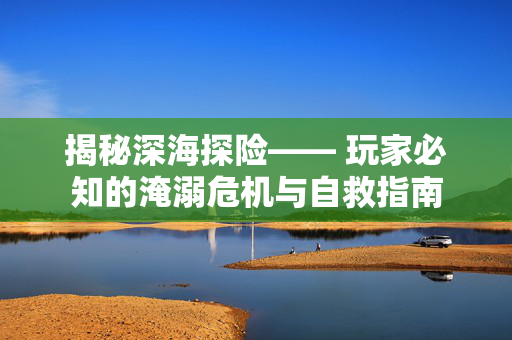 揭秘深海探险—— 玩家必知的淹溺危机与自救指南