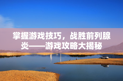 掌握游戏技巧，战胜前列腺炎——游戏攻略大揭秘
