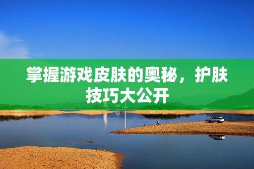 掌握游戏皮肤的奥秘，护肤技巧大公开