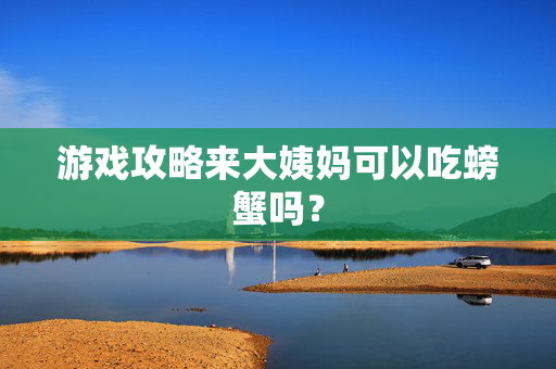 游戏攻略来大姨妈可以吃螃蟹吗？