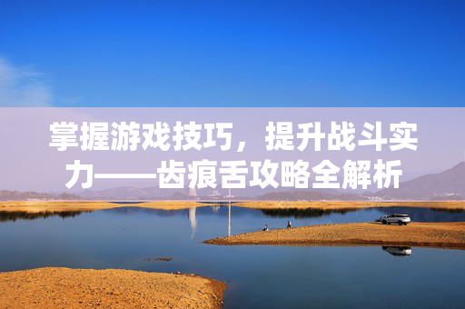 掌握游戏技巧，提升战斗实力——齿痕舌攻略全解析