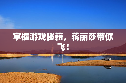 掌握游戏秘籍，蒋丽莎带你飞！