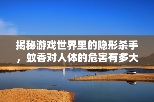 揭秘游戏世界里的隐形杀手,蚊香对人体的危害有多大? 揭秘游戏世界里的隐形杀手,蚊香对人体的危害有多大?