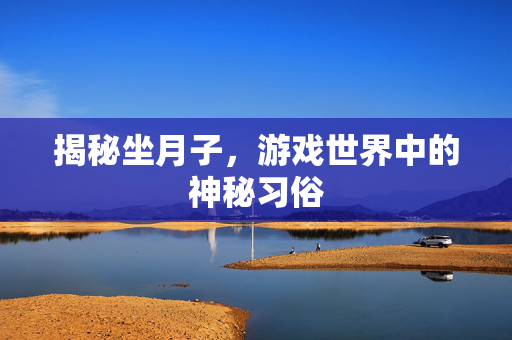 揭秘坐月子，游戏世界中的神秘习俗