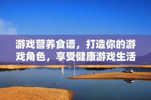 游戏营养食谱，打造你的游戏角色，享受健康游戏生活