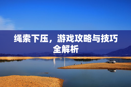 绳索下压，游戏攻略与技巧全解析