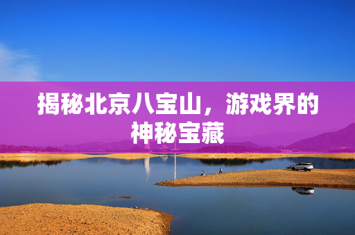 揭秘北京八宝山，游戏界的神秘宝藏