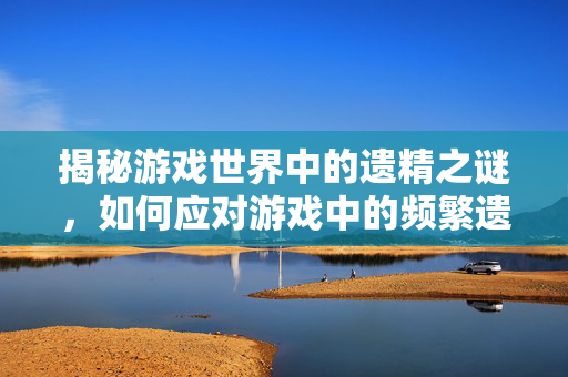 揭秘游戏世界中的遗精之谜，如何应对游戏中的频繁遗精现象？