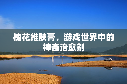 槐花维肤膏，游戏世界中的神奇治愈剂