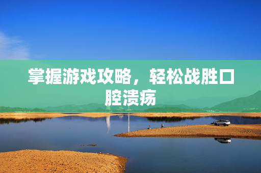 掌握游戏攻略，轻松战胜口腔溃疡