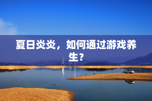 夏日炎炎，如何通过游戏养生？
