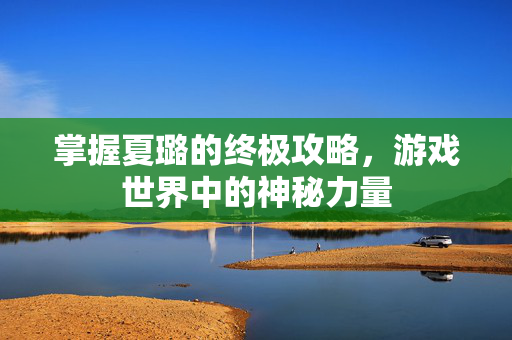 掌握夏璐的终极攻略，游戏世界中的神秘力量