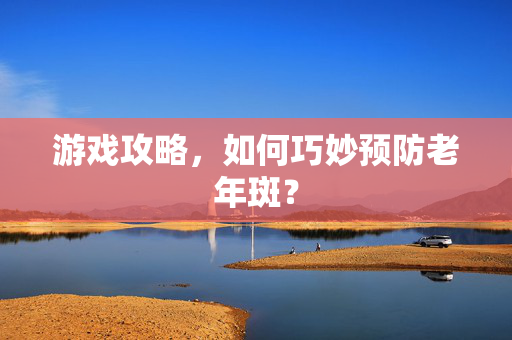 游戏攻略，如何巧妙预防老年斑？