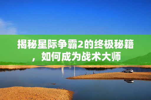 揭秘星际争霸2的终极秘籍，如何成为战术大师
