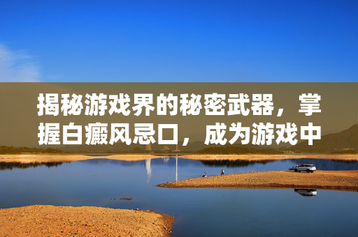 揭秘游戏界的秘密武器，掌握白癜风忌口，成为游戏中的不败王者！