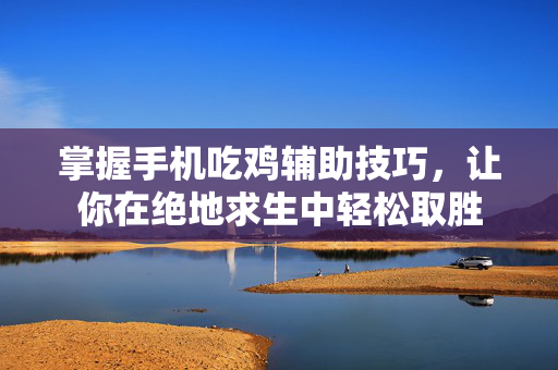 掌握手机吃鸡辅助技巧，让你在绝地求生中轻松取胜