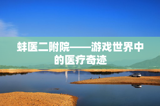 蚌医二附院——游戏世界中的医疗奇迹
