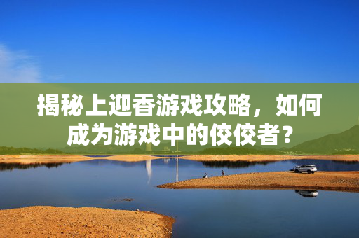 揭秘上迎香游戏攻略，如何成为游戏中的佼佼者？