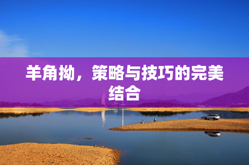 羊角拗，策略与技巧的完美结合