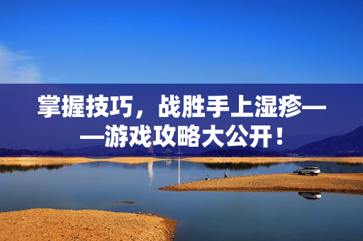 掌握技巧,战胜手上湿疹——游戏攻略大公开! 掌握技巧,战胜手上湿疹——游戏攻略大公开!