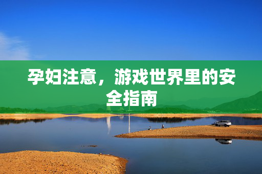 孕妇注意，游戏世界里的安全指南