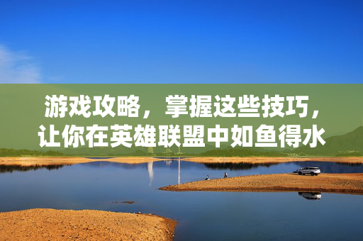 游戏攻略，掌握这些技巧，让你在英雄联盟中如鱼得水